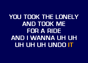 YOU TOOK THE LONELY
AND TOOK ME
FOR A RIDE
AND I WANNA UH UH
UH UH UH UNDU IT