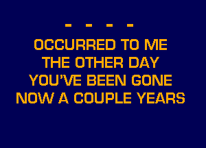 OCCURRED TO ME
THE OTHER DAY
YOU'VE BEEN GONE
NOW A COUPLE YEARS