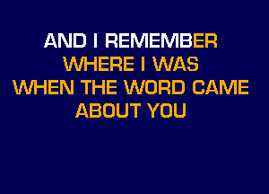 AND I REMEMBER
WHERE I WAS
WHEN THE WORD CAME
ABOUT YOU