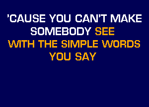 'CAUSE YOU CAN'T MAKE

SOMEBODY SEE
VUITH THE SIMPLE WORDS

YOU SAY