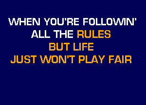 VUHEN YOU'RE FOLLOVUIN'
ALL THE RULES
BUT LIFE
JUST WON'T PLAY FAIR