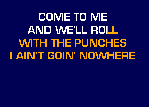 COME TO ME
AND WE'LL ROLL
WITH THE PUNCHES
I AIN'T GOIN' NOUVHERE