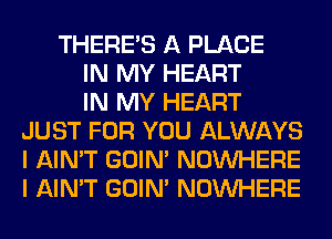 THERE'S A PLACE
IN MY HEART
IN MY HEART
JUST FOR YOU ALWAYS
I AIN'T GOIN' NOUVHERE
I AIN'T GOIN' NOUVHERE