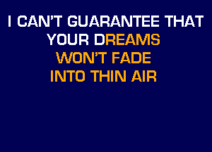 I CAN'T GUARANTEE THAT
YOUR DREAMS
WON'T FADE
INTO THIN AIR