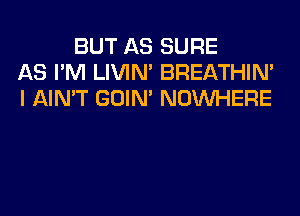 BUT AS SURE
AS I'M LIVIN' BREATHIN'
I AIN'T GOIN' NOUVHERE