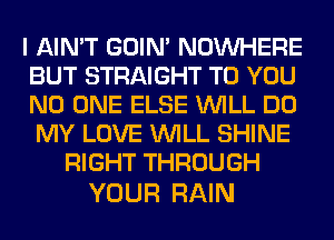 I AIN'T GOIN' NOUVHERE
BUT STRAIGHT TO YOU
NO ONE ELSE WILL DO
MY LOVE WILL SHINE

RIGHT THROUGH

YOUR RAIN