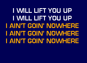 I INILL LIFT YOU UP

I INILL LIFT YOU UP
I AIN'T GOIN' NOINHERE
I AIN'T GOIN' NOINHERE
I AIN'T GOIN' NOINHERE