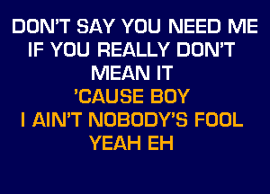 DON'T SAY YOU NEED ME
IF YOU REALLY DON'T
MEAN IT
'CAUSE BOY
I AIN'T NOBODY'S FOOL
YEAH EH