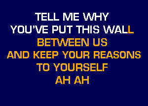 TELL ME WHY
YOU'VE PUT THIS WALL

BETWEEN US
AND KEEP YOUR REASONS

TO YOURSELF
AH AH