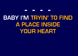 BABY I'M TRYIN' TO FIND
A PLACE INSIDE

YOUR HEART