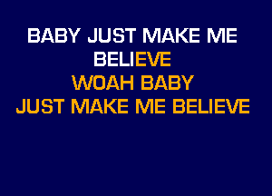 BABY JUST MAKE ME
BELIEVE
WOAH BABY
JUST MAKE ME BELIEVE