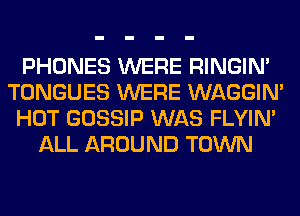 PHONES WERE RINGIM
TONGUES WERE WAGGIM
HOT GOSSIP WAS FLYIN'
ALL AROUND TOWN