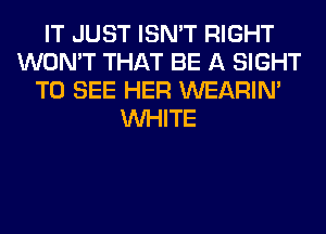 IT JUST ISN'T RIGHT
WON'T THAT BE A SIGHT
TO SEE HER WEARIM
WHITE
