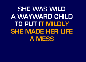 SHE WAS WILD
A WAYWARD CHILD
TO PUT IT MILDLY
SHE MADE HER LIFE
A MESS