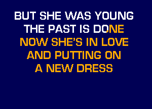 BUT SHE WAS YOUNG
THE PAST IS DONE
NOW SHE'S IN LOVE
AND PUTTING ON
A NEW DRESS