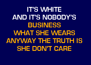 ITS WHITE
AND ITS NOBODY'S
BUSINESS
WHAT SHE WEARS
ANYWAY THE TRUTH IS
SHE DON'T CARE