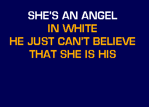 SHE'S AN ANGEL
IN WHITE
HE JUST CAN'T BELIEVE
THAT SHE IS HIS