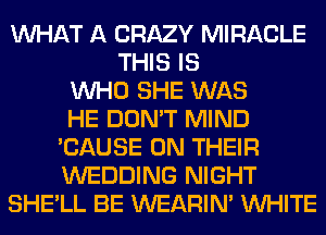 WHAT A CRAZY MIRACLE
THIS IS
WHO SHE WAS
HE DON'T MIND
'CAUSE ON THEIR
WEDDING NIGHT
SHE'LL BE WEARIM WHITE
