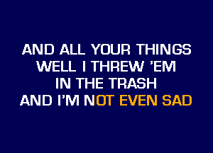 AND ALL YOUR THINGS
WELL I THREWr 'EM
IN THE TRASH
AND I'M NOT EVEN SAD