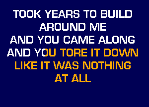 TOOK YEARS TO BUILD
AROUND ME
AND YOU CAME ALONG
AND YOU TORE IT DOWN
LIKE IT WAS NOTHING
AT ALL