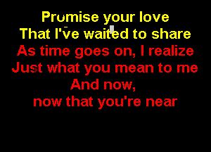 Prumise your love
That I'Qe wait'hd to share
As time goes on, I realize

Just what you mean to me
And now,
now that you're near