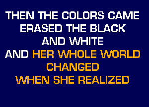 THEN THE COLORS CAME
ERASED THE BLACK
AND WHITE
AND HER WHOLE WORLD
CHANGED
WHEN SHE REALIZED