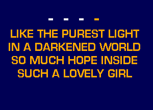 LIKE THE PUREST LIGHT

IN A DARKENED WORLD

SO MUCH HOPE INSIDE
SUCH A LOVELY GIRL