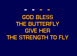 GOD BLESS
THE BUTTERFLY
GIVE HER
THE STRENGTH T0 FLY