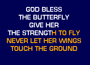 GOD BLESS
THE BUTTERFLY
GIVE HER
THE STRENGTH T0 FLY
NEVER LET HER WINGS
TOUCH THE GROUND