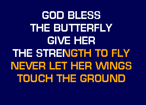 GOD BLESS
THE BUTTERFLY
GIVE HER
THE STRENGTH T0 FLY
NEVER LET HER WINGS
TOUCH THE GROUND