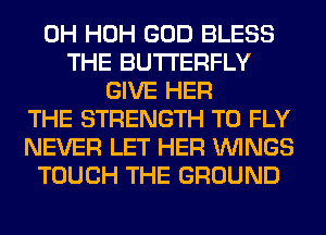 0H HOH GOD BLESS
THE BUTTERFLY
GIVE HER
THE STRENGTH T0 FLY
NEVER LET HER WINGS
TOUCH THE GROUND