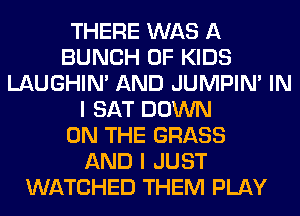 THERE WAS A
BUNCH OF KIDS
LAUGHIN' AND JUMPIN' IN
I SAT DOWN
ON THE GRASS
AND I JUST
WATCHED THEM PLAY