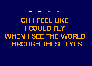 OH I FEEL LIKE
I COULD FLY
INHEN I SEE THE WORLD
THROUGH THESE EYES