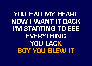 YOU HAD MY HEART
NOW I WANT IT BACK
I'M STARTING TO SEE
EVERYTHING
YOU LACK
BOY YOU BLEWr IT