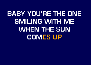 BABY YOU'RE THE ONE
SMILING WITH ME
WHEN THE SUN
COMES UP