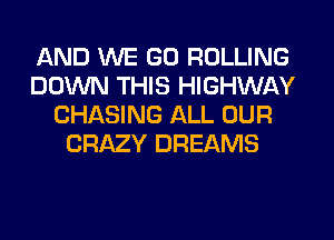 AND WE GO ROLLING
DOWN THIS HIGHWAY
CHASING ALL OUR
CRAZY DREAMS