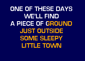 ONE OF THESE DAYS
WELL FIND
A PIECE OF GROUND
JUST OUTSIDE
SOME SLEEPY
LI'I'I'LE TOWN