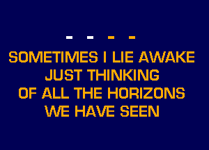 SOMETIMES I LIE AWAKE
JUST THINKING
OF ALL THE HORIZONS
WE HAVE SEEN