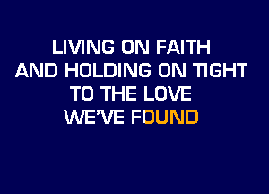 LIVING 0N FAITH
AND HOLDING 0N TIGHT
TO THE LOVE

WE'VE FOUND