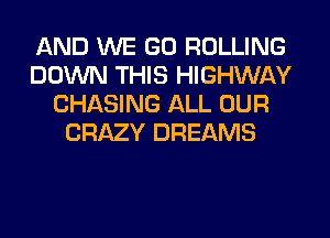 AND WE GO ROLLING
DOWN THIS HIGHWAY
CHASING ALL OUR
CRAZY DREAMS