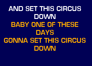 AND SET THIS CIRCUS
DOWN
BABY ONE OF THESE
DAYS
GONNA SET THIS CIRCUS
DOWN