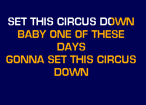 SET THIS CIRCUS DOWN
BABY ONE OF THESE
DAYS
GONNA SET THIS CIRCUS
DOWN
