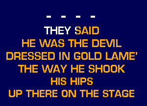 THEY SAID
HE WAS THE DEVIL
DRESSED IN GOLD LAME'

THE WAY HE SHOOK
HIS HIPS
UP THERE ON THE STAGE