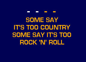 SOME SAY
ITS T00 COUNTRY

SOME SAY ITS T00
ROCK 'N' ROLL