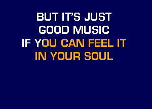 BUT IT'S JUST
GOOD MUSIC
IF YOU CAN FEEL IT

IN YOUR SOUL
