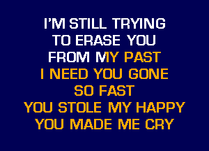 I'M STILL TRYING
TO ERASE YOU
FROM MY PAST

I NEED YOU GONE

SO FAST
YOU STOLE MY HAPPY
YOU MADE ME CRY