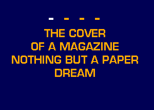 THE COVER
OF A MAGAZINE

NOTHING BUT A PAPER
DREAM