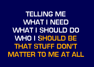 TELLING ME
INHAT I NEED
INHAT I SHOULD DO
INHO I SHOULD BE
THAT STUFF DON'T
MATTER TO ME AT ALL