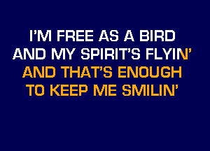 I'M FREE AS A BIRD
AND MY SPIRITS FLYIN'
AND THAT'S ENOUGH
TO KEEP ME SMILIM