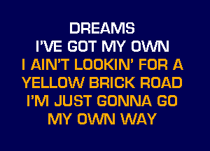 DREAMS
I'VE GOT MY OWN
I AIN'T LOOKIN' FOR A
YELLOW BRICK ROAD
I'M JUST GONNA GO
MY OWN WAY